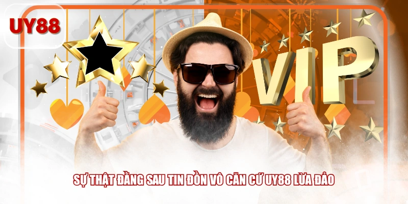 Sự thật đằng sau tin đồn vô căn cứ UY88 lừa đảo
